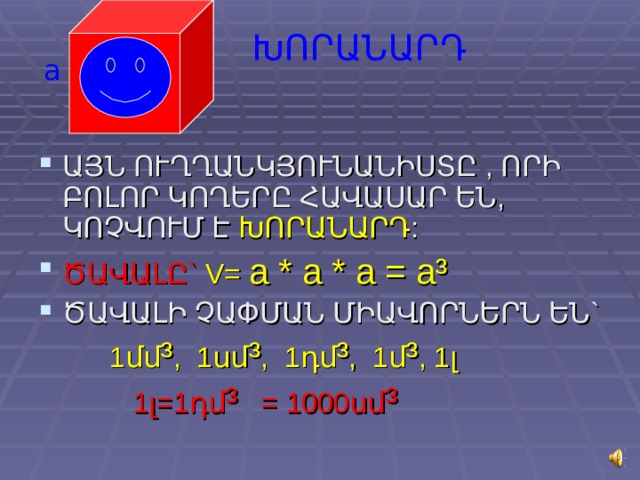 ԽՈՐԱՆԱՐԴ a ԱՅՆ ՈՒՂՂԱՆԿՅՈՒՆԱՆԻՍՏԸ , ՈՐԻ ԲՈԼՈՐ ԿՈՂԵՐԸ ՀԱՎԱՍԱՐ ԵՆ, ԿՈՉՎՈՒՄ Է ԽՈՐԱՆԱՐԴ : ԾԱՎԱԼԸ` V= a * a * a = a ³ ԾԱՎԱԼԻ ՉԱՓՄԱՆ ՄԻԱՎՈՐՆԵՐՆ ԵՆ`  1մմ ³ , 1սմ ³ , 1դմ ³ , 1մ ³ , 1լ  1լ=1դմ ³ = 1000սմ ³  