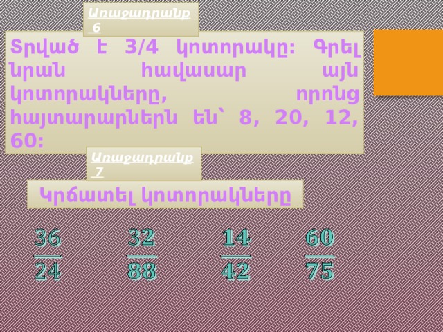 Առաջադրանք 6 Տրված է 3/4 կոտորակը: Գրել նրան հավասար այն կոտորակները, որոնց հայտարարներն են՝ 8, 20, 12, 60: Առաջադրանք 7 Կրճատել կոտորակները         