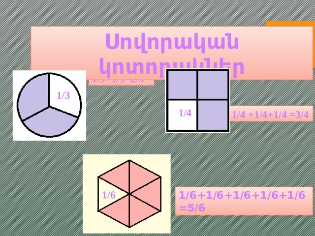 Սովորական  կոտորակներ 1/3+1/3=2/3 1/3 1/4 1/4 +1/4+1/4 =3/4 1/6 1/6+1/6+1/6+1/6+1/6=5/6  
