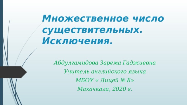 Множественное число существительных. Исключения. Абдулгамидова Зарема Гаджиевна Учитель английского языка МБОУ « Лицей № 8» Махачкала, 2020 г. 