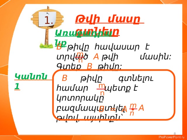 Թվի մասը գտնելը 1. Առաջադրանք B թիվը հավասար է տրված A թվի մասին: Գտեք B թիվը: m n Կանոն 1  B թիվը գտնելու համար պետք է կոտորակը բազմապատկել A թվով, այսինքն՝ m n m  B = A ∙ n 8 
