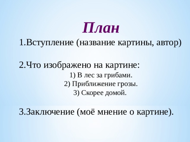 План 1.Вступление (название картины, автор) 2.Что изображено на картине: 1) В лес за грибами. 2) Приближение грозы. 3) Скорее домой. 3.Заключение (моё мнение о картине). 