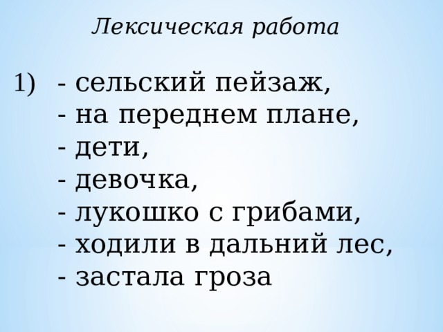 Лексическая работа  1)  - сельский пейзаж,   - на переднем плане,  - дети,  - девочка,  - лукошко с грибами,  - ходили в дальний лес,   - застала гроза 