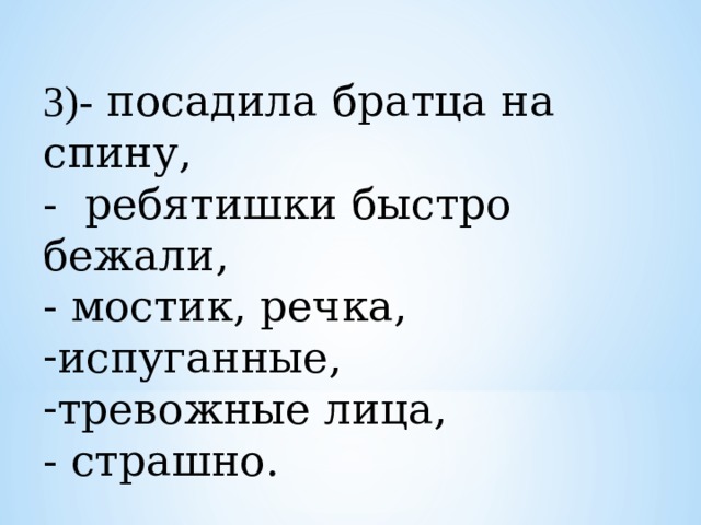 3)- посадила братца на спину, - ребятишки быстро бежали, - мостик, речка, испуганные, тревожные лица, - страшно. 