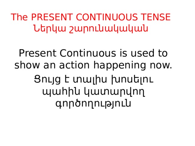 The PRESENT CONTINUOUS TENSE  Ներկա շարունակական Present Continuous is used to show an action happening now. Ցույց է տալիս խոսելու պահին կատարվող գործողություն 