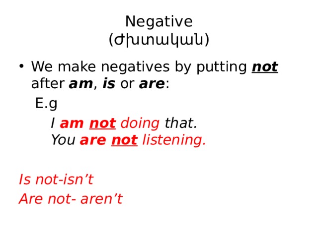 Negative  (Ժխտական) We make negatives by putting  not   after  am ,  is  or  are :  E.g   I  am  not   doing that.    You   are not  listening.  Is not-isn’t Are not- aren’t 