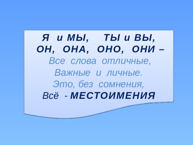 Я и МЫ, ТЫ и ВЫ,  ОН, ОНА, ОНО, ОНИ –  Все слова отличные, Важные и личные. Это, без сомнения, Всё - МЕСТОИМЕНИЯ  