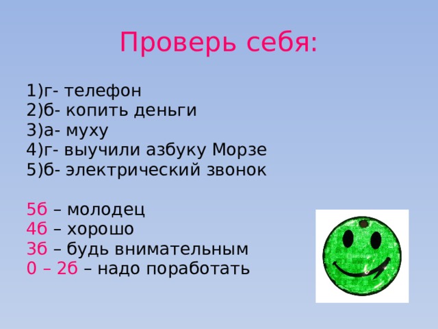 Проверь себя: 1)г- телефон 2)б- копить деньги 3)а- муху 4)г- выучили азбуку Морзе 5)б- электрический звонок 5б – молодец 4б – хорошо 3б – будь внимательным 0 – 2б – надо поработать