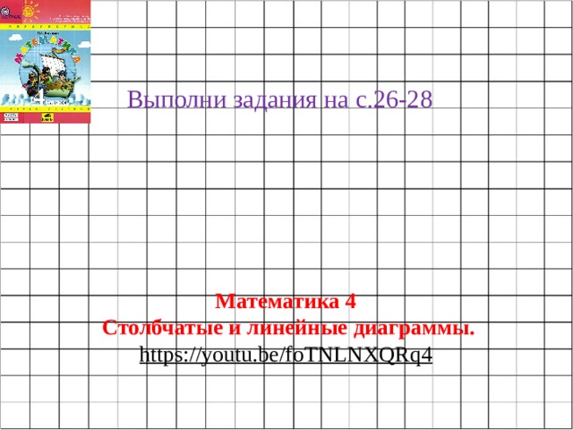 Выполни задания на с.26-28 Математика 4 Столбчатые и линейные диаграммы. https://youtu.be/foTNLNXQRq4  