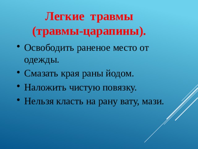 Легкие травмы  (травмы-царапины).  Освободить раненое место от одежды. Смазать края раны йодом. Наложить чистую повязку. Нельзя класть на рану вату, мази. 