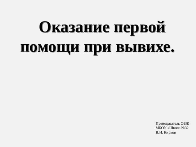 Оказание первой помощи при вывихе. Преподаватель ОБЖ МБОУ «Школа №32 В.И. Кирков 