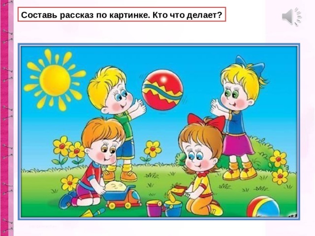 Составь рассказ по картинке. Кто что делает? 