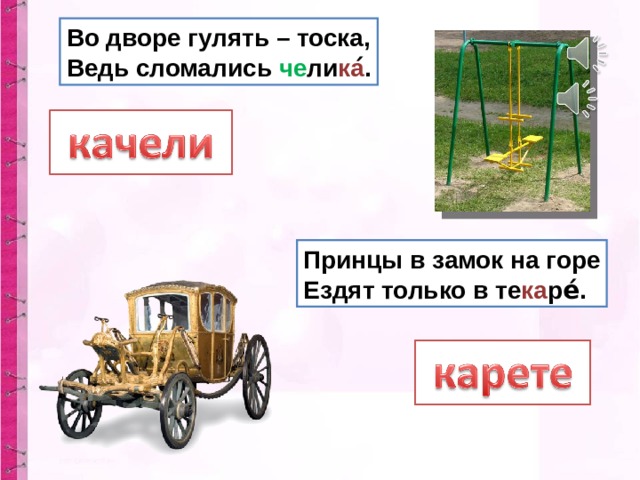 Во дворе гулять – тоска,  Ведь сломались че ли ка ́. Принцы в замок на горе  Ездят только в те ка ре́. 