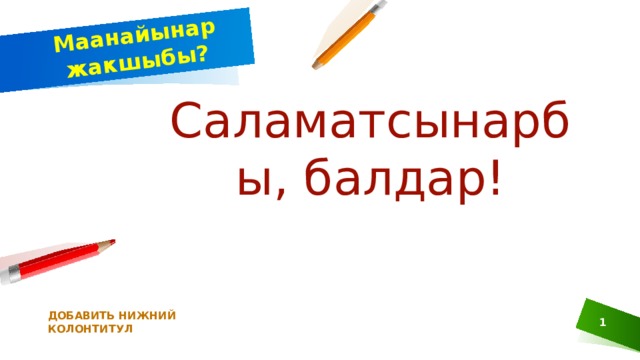 Маанайынар жакшыбы? Саламатсынарбы, балдар! ДОБАВИТЬ НИЖНИЙ КОЛОНТИТУЛ  