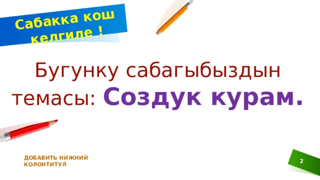 Сабакка кош келгиле ! Бугунку сабагыбыздын темасы: Создук курам. ДОБАВИТЬ НИЖНИЙ КОЛОНТИТУЛ  