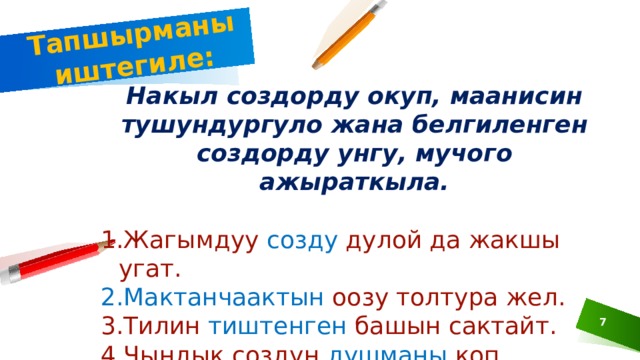 Тапшырманы иштегиле: Накыл создорду окуп, маанисин тушундургуло жана белгиленген создорду унгу, мучого ажыраткыла.  Жагымдуу созду дулой да жакшы угат. Мактанчаактын оозу толтура жел. Тилин тиштенген башын сактайт. Чындык создун душманы коп. Акмакка алтын создун да баркы жок. 5 5 