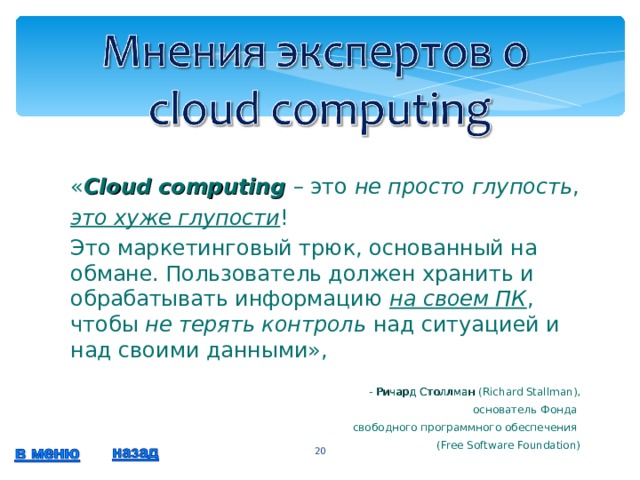 « Cloud computing – это не просто глупость , это хуже глупости ! Это маркетинговый трюк, основанный на обмане. Пользователь должен хранить и обрабатывать информацию на своем ПК , чтобы не терять контроль над ситуацией и над своими данными», - Ричард Столлман (Richard Stallman), основатель Фонда свободного программного обеспечения (Free Software Foundation)  