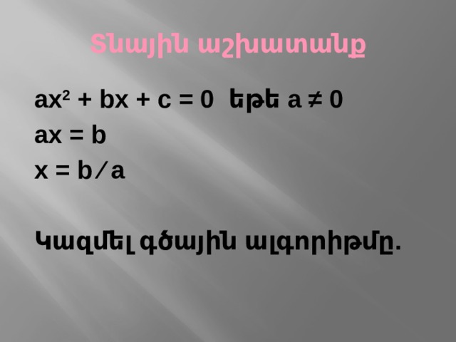 Տնային աշխատանք ax 2 + bx + c = 0 եթե a ≠ 0 ax = b x = b ∕ a  Կազմել գծային ալգորիթմը. 