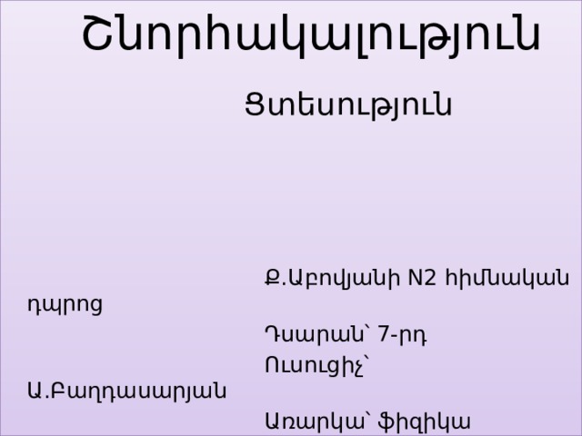  Շնորհակալություն  Ցտեսություն  Ք.Աբովյանի N2 հիմնական դպրոց  Դսարան՝ 7-րդ  Ուսուցիչ՝ Ա.Բաղդասարյան  Առարկա՝ ֆիզիկա 