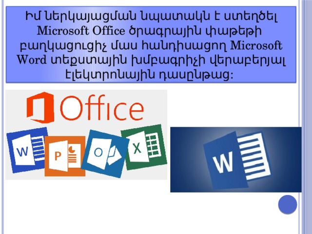 Իմ ներկայացման նպատակն է ստեղծել Microsoft Office ծրագրային փաթեթի բաղկացուցիչ մաս հանդիսացող Microsoft Word տեքստային խմբագրիչի վերաբերյալ էլեկտրոնային դասընթաց: 