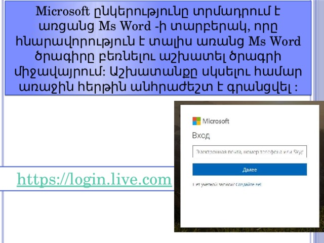 Microsoft ընկերությունը տրմադրում է առցանց Ms Word -ի տարբերակ, որը հնարավորություն է տալիս առանց Ms Word ծրագիրը բեռնելու աշխատել ծրագրի միջավայրում: Աշխատանքը սկսելու համար առաջին հերթին անհրաժեշտ է գրանցվել : 