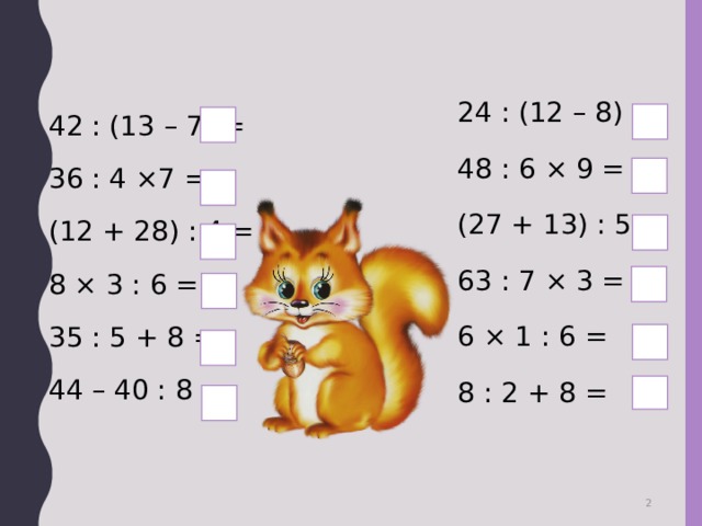 24 : (12 – 8) = 48 : 6 × 9 = (27 + 13) : 5 = 63 : 7 × 3 = 6 × 1 : 6 = 8 : 2 + 8 = 42 : (13 – 7) = 36 : 4 ×7 = (12 + 28) : 4 = 8 × 3 : 6 = 35 : 5 + 8 = 44 – 40 : 8 =   