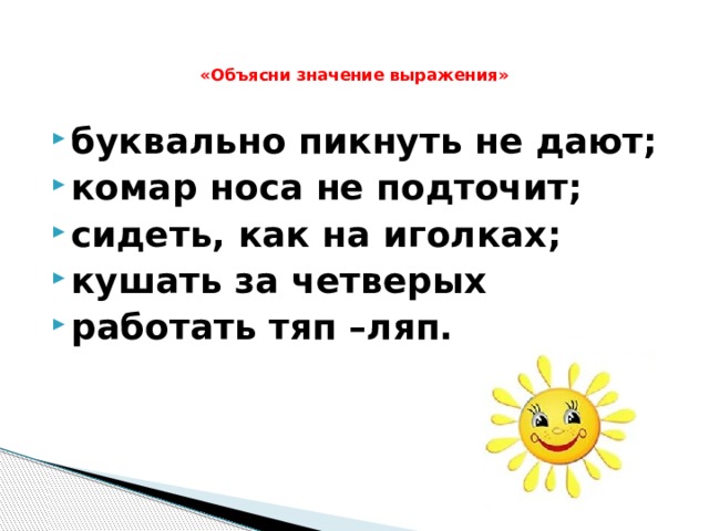   «Объясни значение выражения»   буквально пикнуть не дают; комар носа не подточит; сидеть, как на иголках; кушать за четверых работать тяп –ляп. 