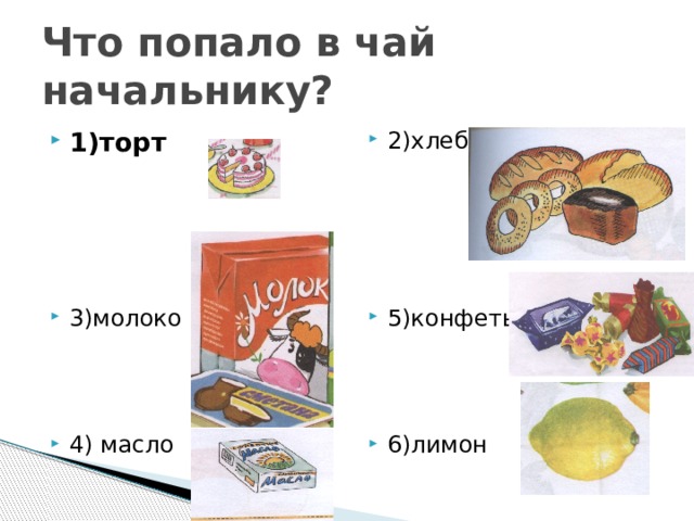 Что попало в чай начальнику? 1)торт 2)хлеб 5)конфеты 3)молоко 4) масло 6)лимон 