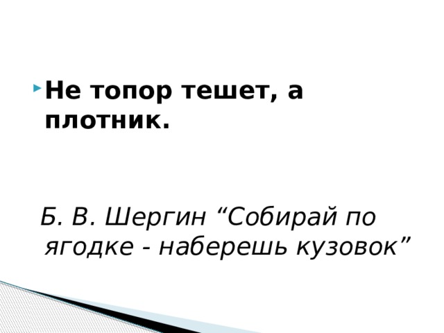 Не топор тешет, а плотник.    Б. В. Шергин “Собирай по ягодке - наберешь кузовок” 