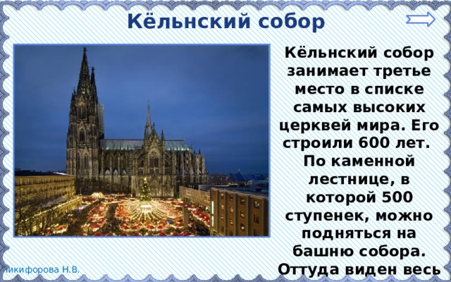 Кёльнский собор Кёльнский собор занимает третье место в списке самых высоких церквей мира. Его строили 600 лет. По каменной лестнице, в которой 500 ступенек, можно подняться на башню собора. Оттуда виден весь город. 