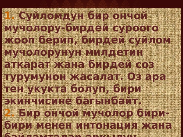 1. Суйломдун бир ончой мучолору-бирдей суроого жооп берип, бирдей суйлом мучолорунун милдетин аткарат жана бирдей соз турумунон жасалат. Оз ара тен укукта болуп, бири экинчисине багынбайт. 2. Бир ончой мучолор бири-бири менен интонация жана байламталар аркылуу байланышат. 