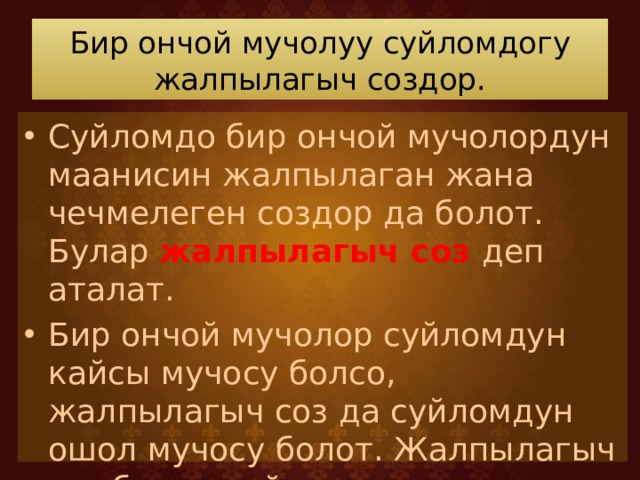 Бир ончой мучолуу суйломдогу жалпылагыч создор. Суйломдо бир ончой мучолордун маанисин жалпылаган жана чечмелеген создор да болот. Булар жалпылагыч соз деп аталат. Бир ончой мучолор суйломдун кайсы мучосу болсо, жалпылагыч соз да суйломдун ошол мучосу болот. Жалпылагыч соз бир ончой мучолордон мурда да, кийин да келет. 