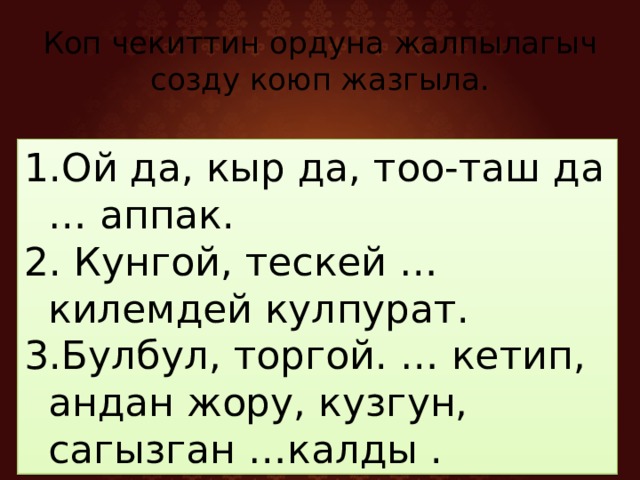 Коп чекиттин ордуна жалпылагыч созду коюп жазгыла. Ой да, кыр да, тоо-таш да … аппак.  Кунгой, тескей …килемдей кулпурат. Булбул, торгой. … кетип, андан жору, кузгун, сагызган …калды . 