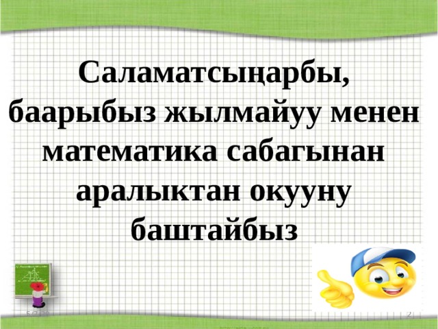 Саламатсыңарбы, баарыбыз жылмайуу менен математика сабагынан аралыктан окууну баштайбыз 5/7/20  