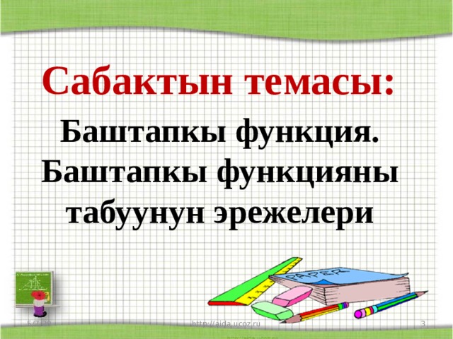  Сабактын темасы: Баштапкы функция. Баштапкы функцияны табуунун эрежелери 5/7/20 http://aida.ucoz.ru  