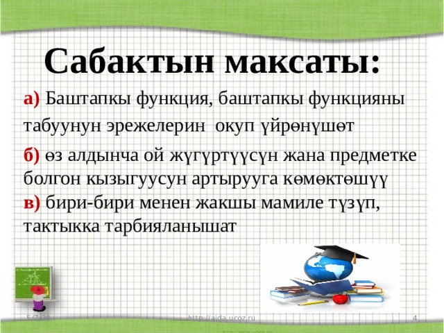 Сабактын максаты: а) Баштапкы функция, баштапкы функцияны табуунун эрежелерин окуп үйрөнүшөт б) өз алдынча ой жүгүртүүсүн жана предметке болгон кызыгуусун артырууга көмөктөшүү в) бири-бири менен жакшы мамиле түзүп, тактыкка тарбияланышат  5/7/20  http://aida.ucoz.ru 