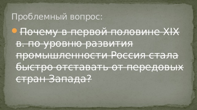 Проблемный вопрос: Почему в первой половине XIX в. по уровню развития промышленности Россия стала быстро отставать от передовых стран Запада? 