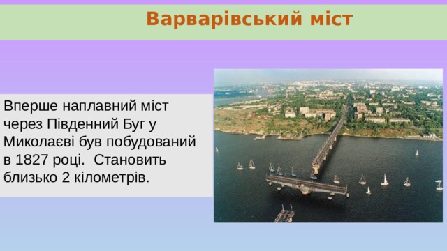   Варварівський міст Вперше наплавний міст через Південний Буг у Миколаєві був побудований в 1827 році.  Становить близько 2 кілометрів. 