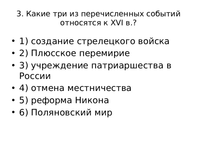 3. Какие три из перечисленных событий относятся к XVI в.? 1) создание стрелецкого войска 2) Плюсское перемирие 3) учреждение патриаршества в России 4) отмена местничества 5) реформа Никона 6) Поляновский мир 