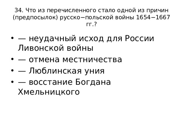 34. Что из перечисленного стало одной из причин (предпосылок) русско−польской войны 1654−1667 гг.? — неудачный исход для России Ливонской войны — отмена местничества — Люблинская уния — восстание Богдана Хмельницкого 