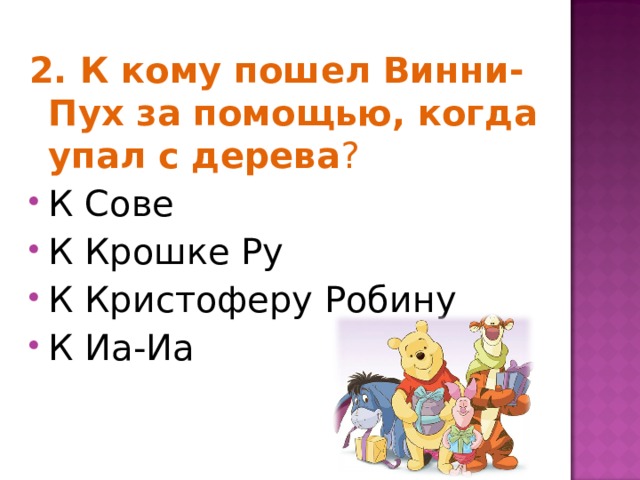 2. К кому пошел Винни-Пух за помощью, когда упал с дерева ? К Сове К Крошке Ру К Кристоферу Робину К Иа-Иа 