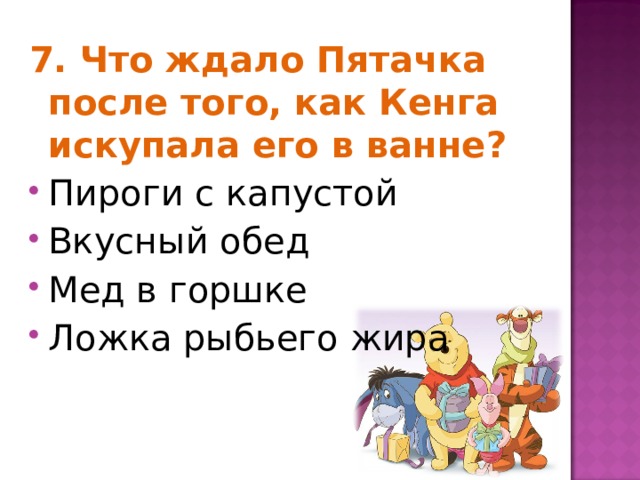 7. Что ждало Пятачка после того, как Кенга искупала его в ванне? Пироги с капустой Вкусный обед Мед в горшке Ложка рыбьего жира  