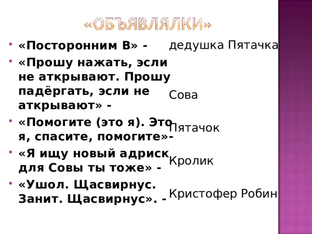 «Посторонним В» - «Прошу нажать, эсли не аткрывают. Прошу падёргать, эсли не аткрывают» - «Помогите (это я). Это я, спасите, помогите»- «Я ищу новый адриск для Совы ты тоже» - «Ушол. Щасвирнус. Занит. Щасвирнус». - дедушка Пятачка Сова Пятачок Кролик Кристофер Робин 