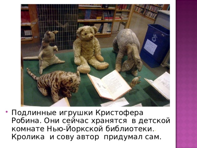 Подлинные игрушки Кристофера Робина. Они сейчас хранятся в детской комнате Нью-Йоркской библиотеки.  Кролика и сову автор придумал сам. 