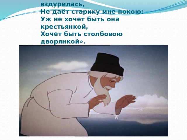 Пуще прежнего старуха вздурилась. Старик кланяется старухи. Ей с поклоном старик отвечает Смилуйся Государыня рыбка. Ей с поклоном старик отвечает. Смилуйся Золотая рыбка.