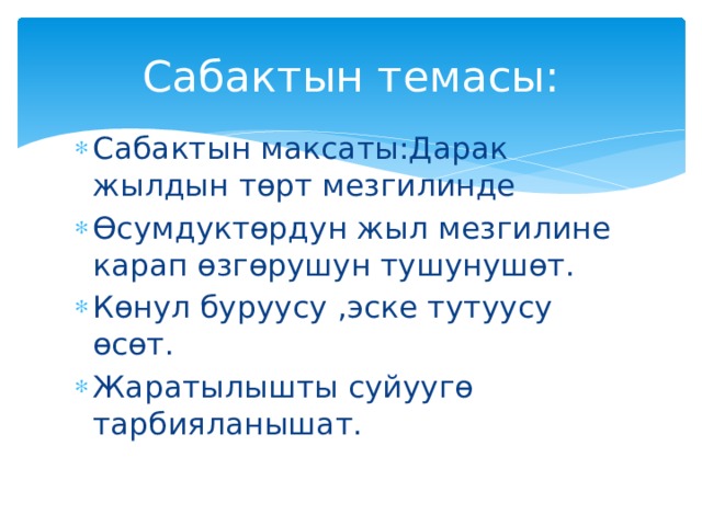 Сабактын темасы: Сабактын максаты:Дарак жылдын төрт мезгилинде Өсумдуктөрдун жыл мезгилине карап өзгөрушун тушунушөт. Көнул буруусу ,эске тутуусу өсөт. Жаратылышты суйуугө тарбияланышат. 