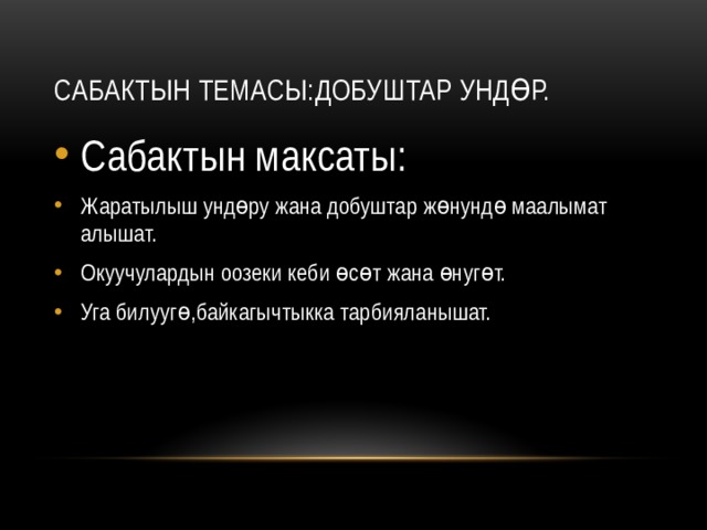 Сабактын темасы:Добуштар ундөр. Сабактын максаты: Жаратылыш ундөру жана добуштар жөнундө маалымат алышат. Окуучулардын оозеки кеби өсөт жана өнугөт. Уга билуугө,байкагычтыкка тарбияланышат. 