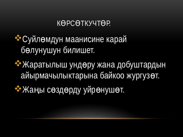  Көрсөткучтөр. Суйлөмдун маанисине карай бөлунушун билишет. Жаратылыш ундөру жана добуштардын айырмачылыктарына байкоо жургузөт. Жаңы сөздөрду уйрөнушөт. 