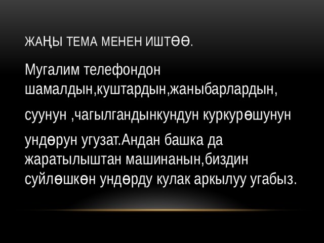 Жаңы тема менен иштөө. Мугалим телефондон шамалдын,куштардын,жаныбарлардын, суунун ,чагылгандынкундун куркурөшунун ундөрун угузат.Андан башка да жаратылыштан машинанын,биздин суйлөшкөн ундөрду кулак аркылуу угабыз. 