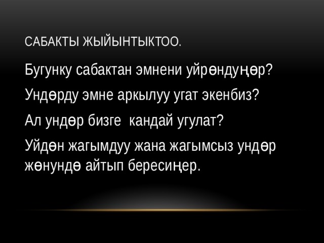 Сабакты жыйынтыктоо. Бугунку сабактан эмнени уйрөндуңөр? Ундөрду эмне аркылуу угат экенбиз? Ал ундөр бизге кандай угулат? Уйдөн жагымдуу жана жагымсыз ундөр жөнундө айтып бересиңер. 